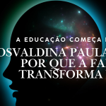 A EDUCAÇÃO COMEÇA EM CASA? | Osvaldina Paula explica por que a família transforma vidas